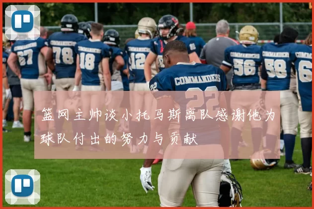 篮网主帅谈小托马斯离队感谢他为球队付出的努力与贡献