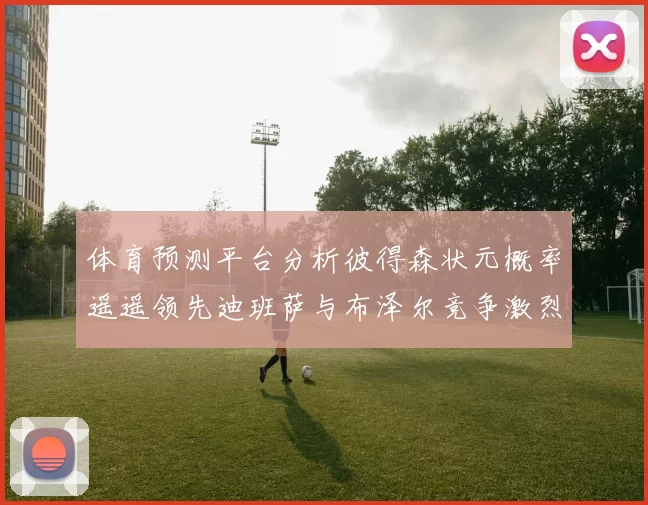体育预测平台分析彼得森状元概率遥遥领先迪班萨与布泽尔竞争激烈