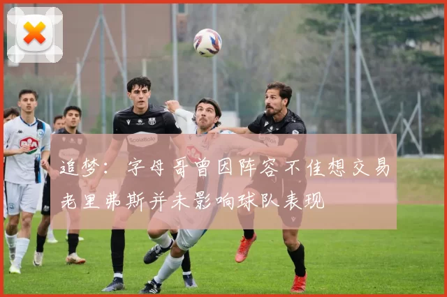 追梦：字母哥曾因阵容不佳想交易老里弗斯并未影响球队表现