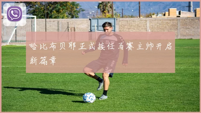 哈比布贝耶正式接任马赛主帅开启新篇章