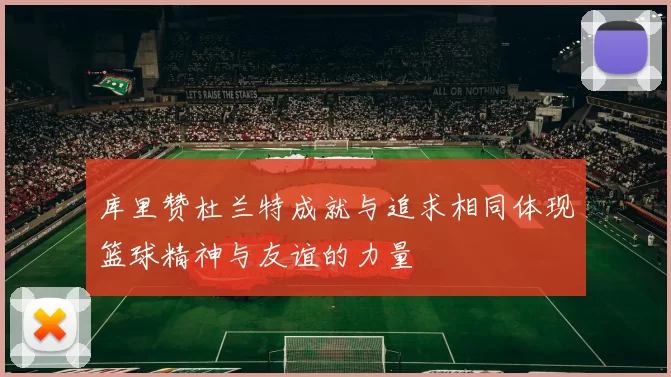 库里赞杜兰特成就与追求相同体现篮球精神与友谊的力量