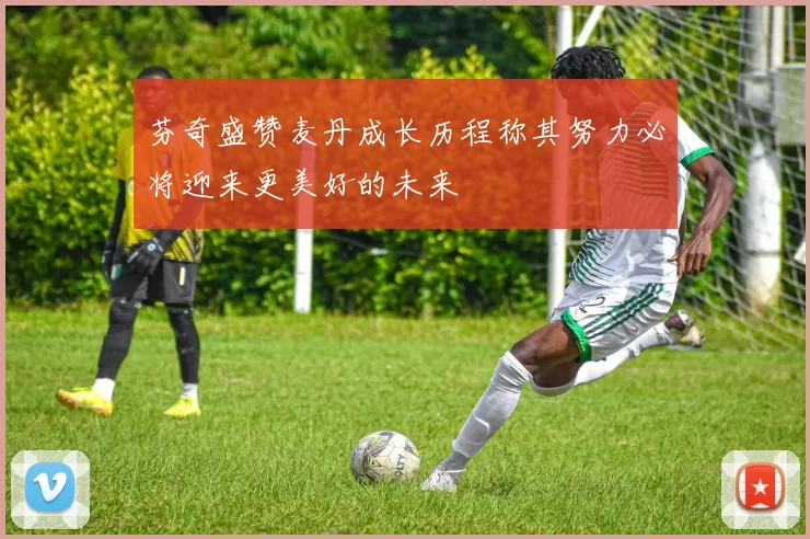 芬奇盛赞麦丹成长历程称其努力必将迎来更美好的未来