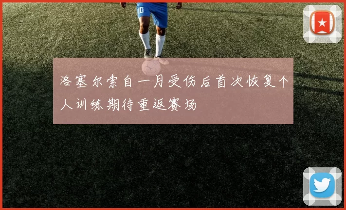 洛塞尔索自一月受伤后首次恢复个人训练期待重返赛场