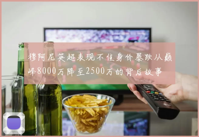 穆阿尼英超表现不佳身价暴跌从巅峰8000万降至2500万的背后故事