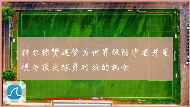 科尔称赞追梦为世界级防守者并重视与顶尖球员对抗的机会