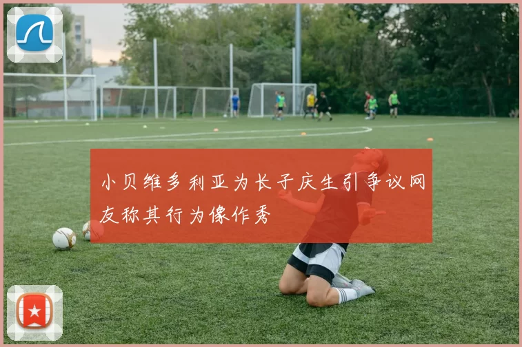 小贝维多利亚为长子庆生引争议网友称其行为像作秀
