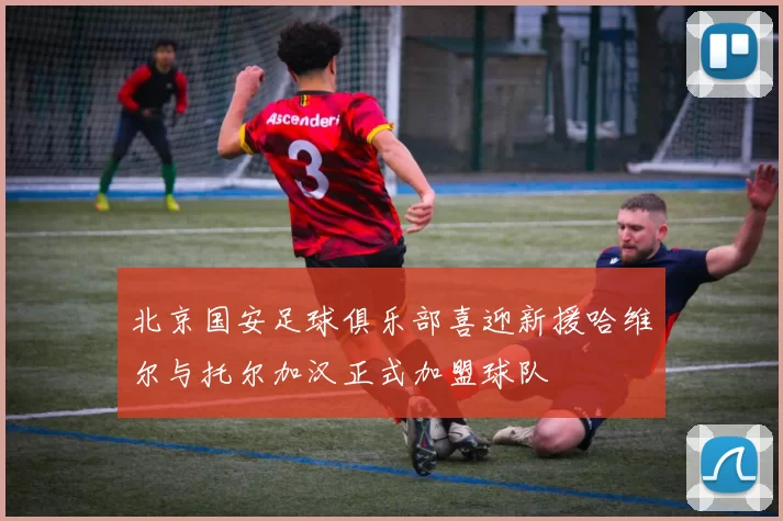 北京国安足球俱乐部喜迎新援哈维尔与托尔加汉正式加盟球队