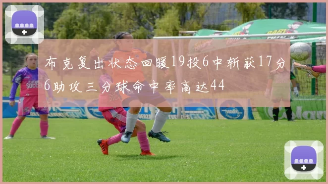 布克复出状态回暖19投6中斩获17分6助攻三分球命中率高达44