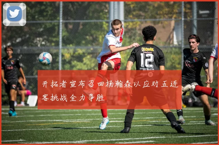 开拓者宣布召回杨瀚森以应对五连客挑战全力争胜