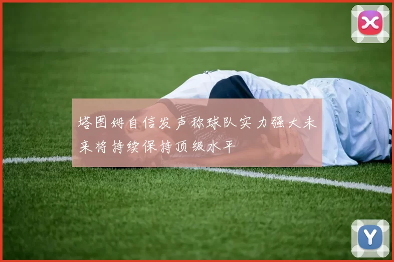 塔图姆自信发声称球队实力强大未来将持续保持顶级水平