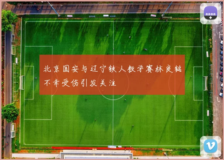 北京国安与辽宁铁人教学赛林良铭不幸受伤引发关注