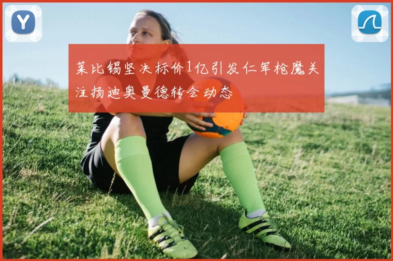 莱比锡坚决标价1亿引发仁军枪魔关注扬迪奥曼德转会动态