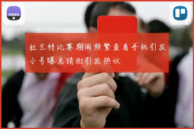 杜兰特比赛期间频繁查看手机引发小号曝光猜测引发热议