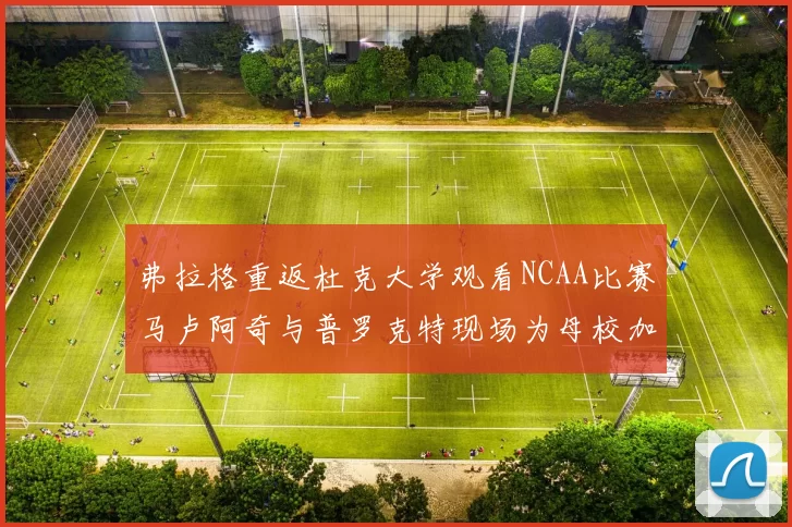 弗拉格重返杜克大学观看NCAA比赛马卢阿奇与普罗克特现场为母校加油助威