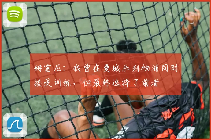 姆富尼：我曾在曼城和利物浦同时接受训练，但最终选择了前者