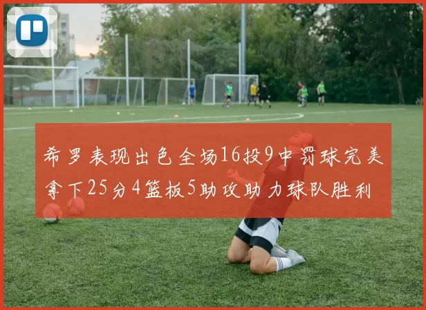希罗表现出色全场16投9中罚球完美拿下25分4篮板5助攻助力球队胜利