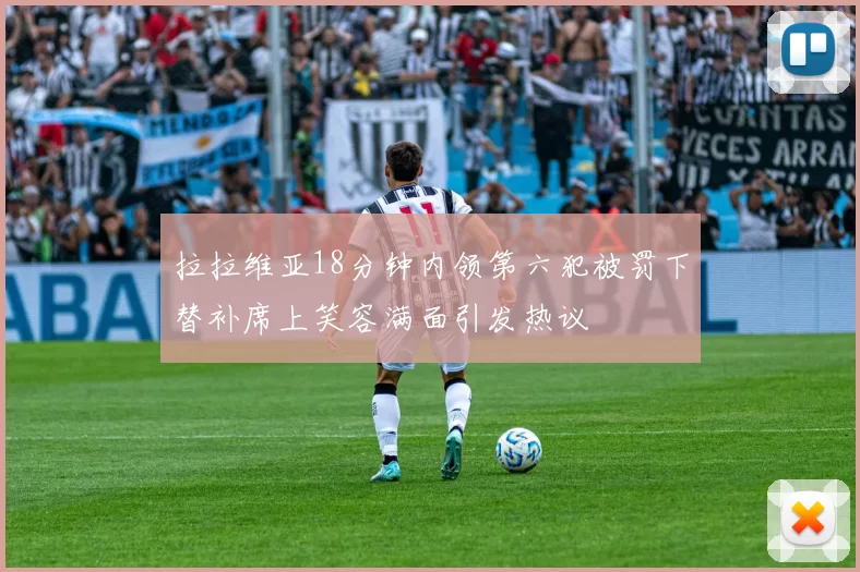 拉拉维亚18分钟内领第六犯被罚下替补席上笑容满面引发热议