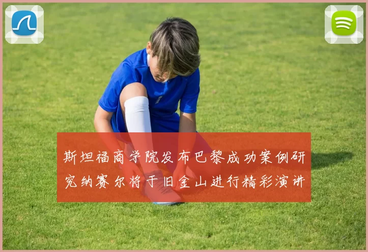 斯坦福商学院发布巴黎成功案例研究纳赛尔将于旧金山进行精彩演讲