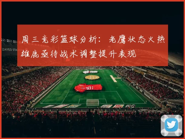周三竞彩篮球分析：老鹰状态火热雄鹿亟待战术调整提升表现