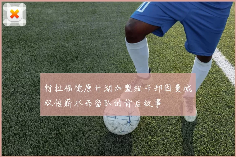 特拉福德原计划加盟纽卡却因曼城双倍薪水而留队的背后故事
