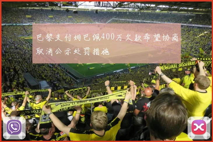 巴黎支付姆巴佩400万欠款希望协商取消公示处罚措施