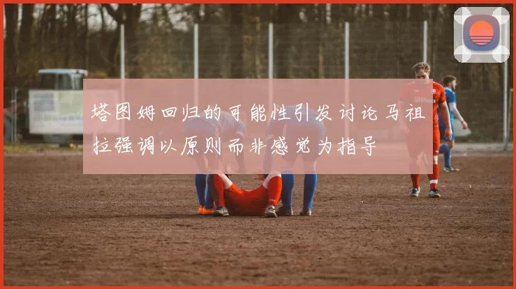 塔图姆回归的可能性引发讨论马祖拉强调以原则而非感觉为指导