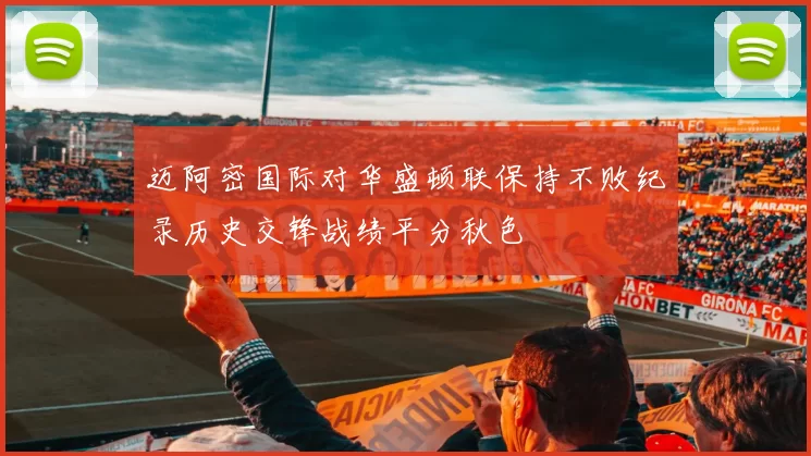 迈阿密国际对华盛顿联保持不败纪录历史交锋战绩平分秋色