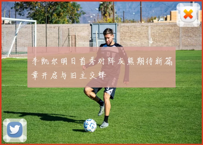 李凯尔明日首秀对阵灰熊期待新篇章开启与旧主交锋