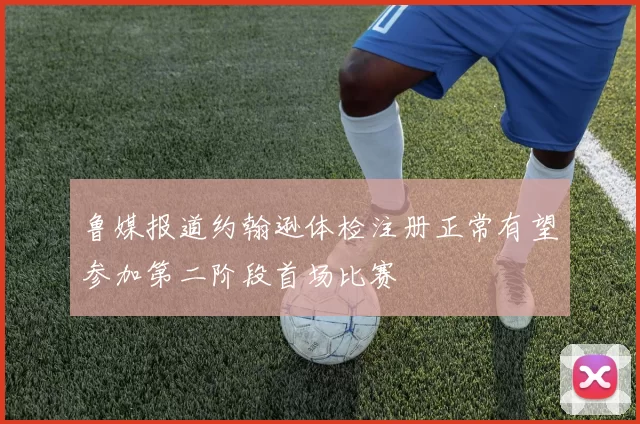 鲁媒报道约翰逊体检注册正常有望参加第二阶段首场比赛