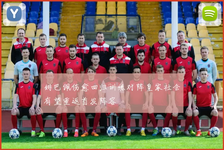 姆巴佩伤愈回归训练对阵皇家社会有望重返首发阵容