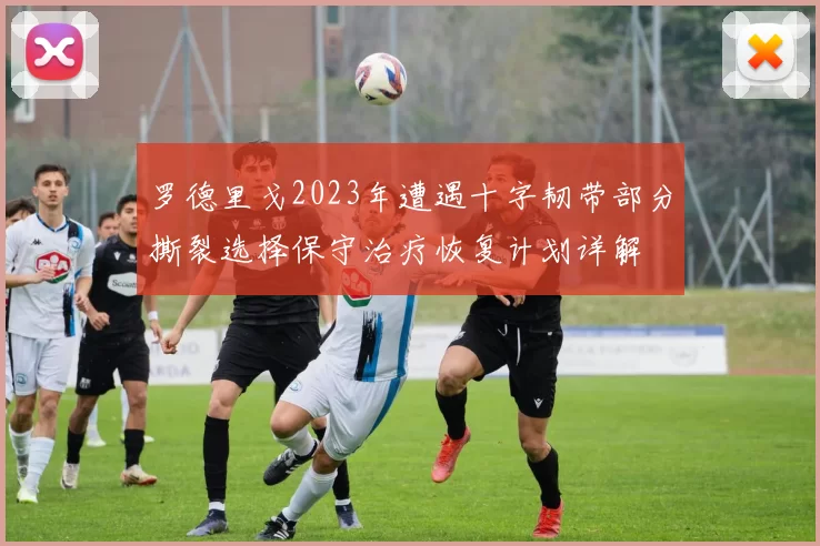 罗德里戈2023年遭遇十字韧带部分撕裂选择保守治疗恢复计划详解