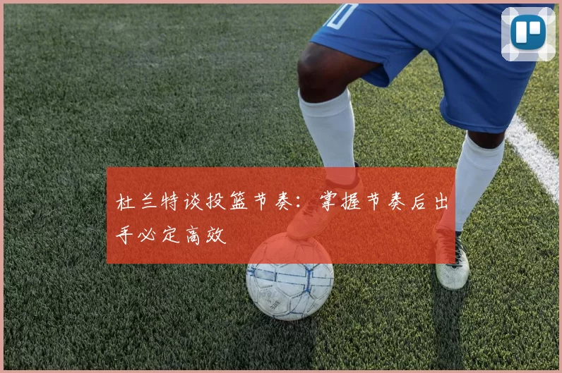 杜兰特谈投篮节奏：掌握节奏后出手必定高效